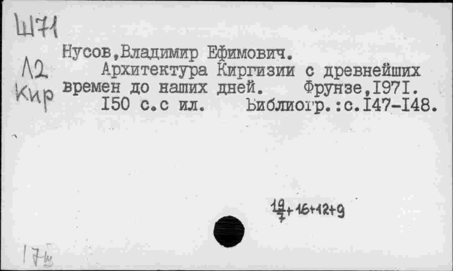 ﻿Кир
Ну сов, Владимир Ефимович.
Архитектура Киргизии с древнейших времен до наших дней. Фрунзе,1971.
150 с.с ил. Ьиблиогр.:с.147-148.
life